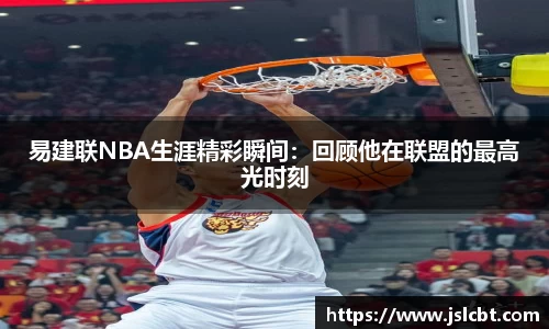 易建联NBA生涯精彩瞬间：回顾他在联盟的最高光时刻